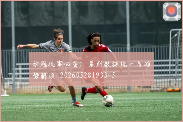 欧冠观赛必备：最新数据统计与趋势解读_20260528193345