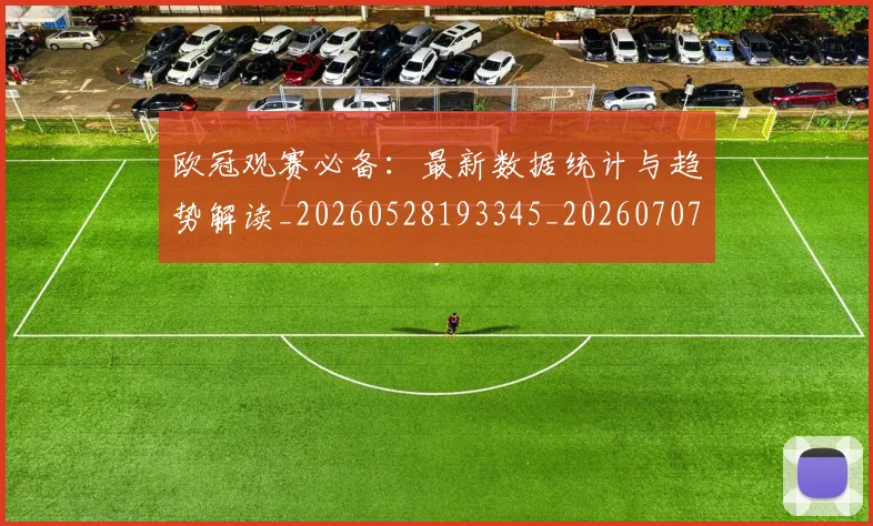 欧冠观赛必备：最新数据统计与趋势解读_20260528193345_20260707151715