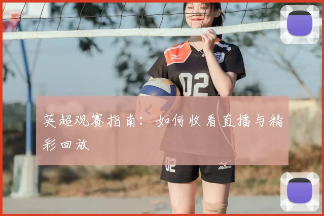 英超观赛指南：如何收看直播与精彩回放